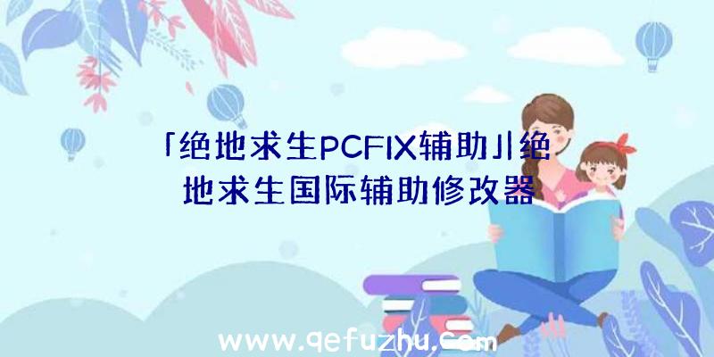 「绝地求生PCFIX辅助」|绝地求生国际辅助修改器